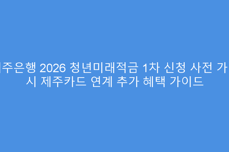 제주은행 2026 청년미래적금 1차 신청 사전 가입 시 제주카드 연계 추가 혜택 가이드