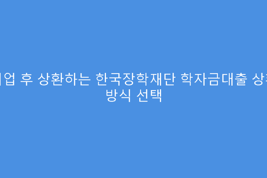 취업 후 상환하는 한국장학재단 학자금대출 상환 방식 선택