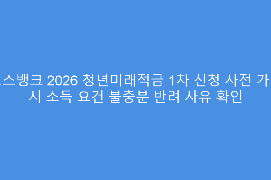 토스뱅크 2026 청년미래적금 1차 신청 사전 가입 시 소득 요건 불충분 반려 사유 확인