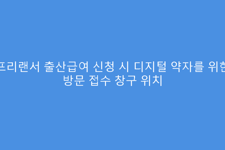 프리랜서 출산급여 신청 시 디지털 약자를 위한 방문 접수 창구 위치