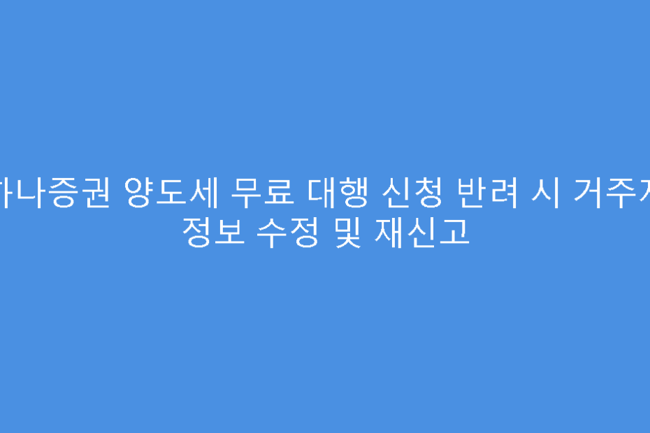 하나증권 양도세 무료 대행 신청 반려 시 거주자 정보 수정 및 재신고