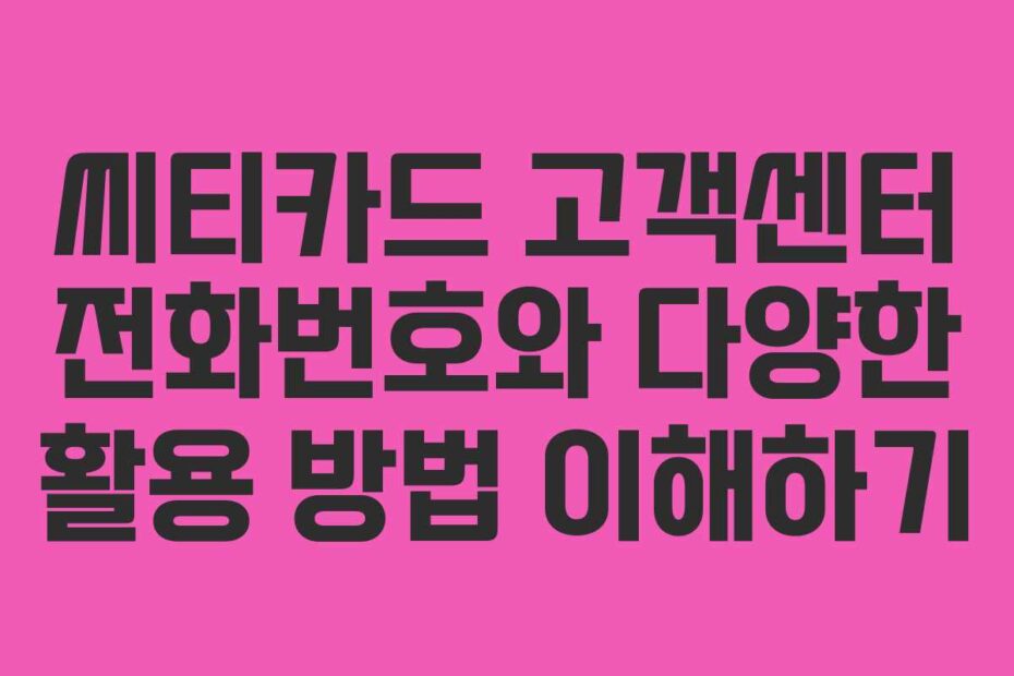 씨티카드 고객센터 전화번호와 다양한 활용 방법 이해하기