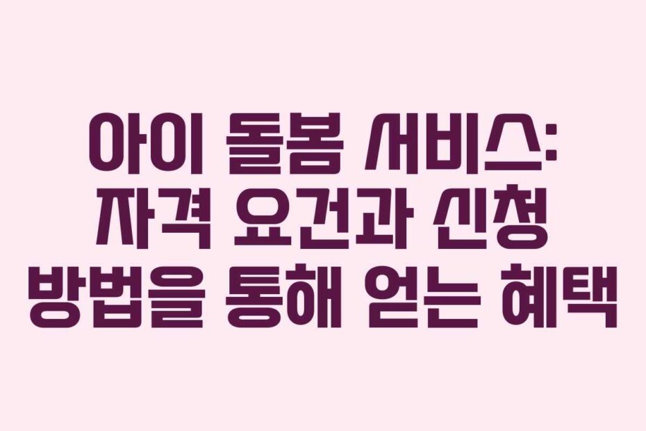 아이 돌봄 서비스: 자격 요건과 신청 방법을 통해 얻는 혜택