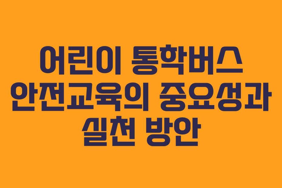 어린이 통학버스 안전교육의 중요성과 실천 방안