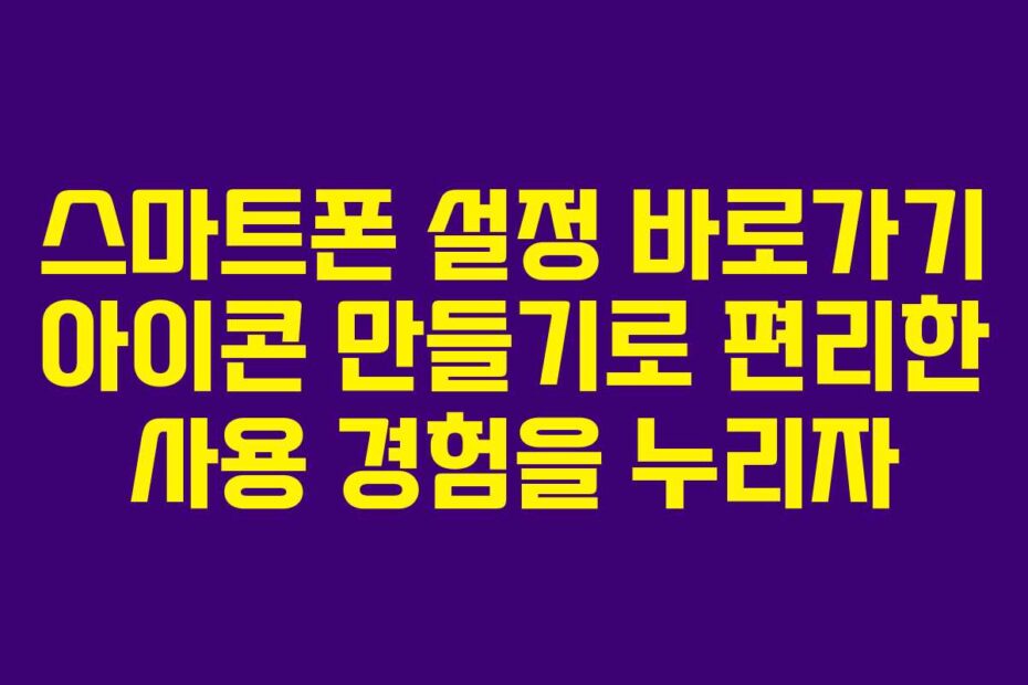스마트폰 설정 바로가기 아이콘 만들기로 편리한 사용 경험을 누리자