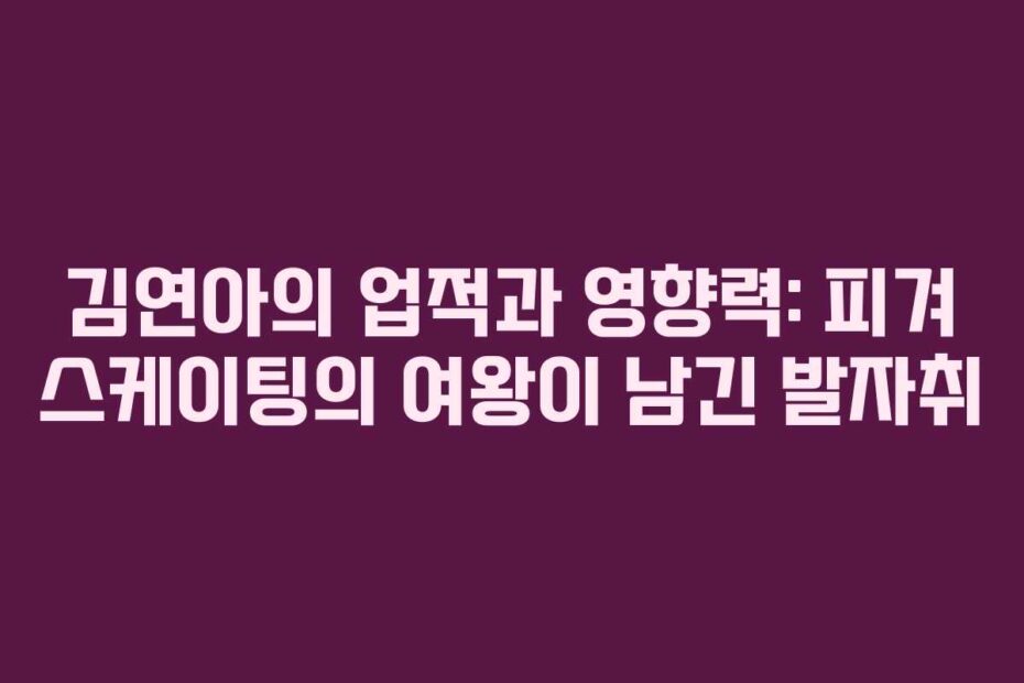 김연아의 업적과 영향력: 피겨 스케이팅의 여왕이 남긴 발자취