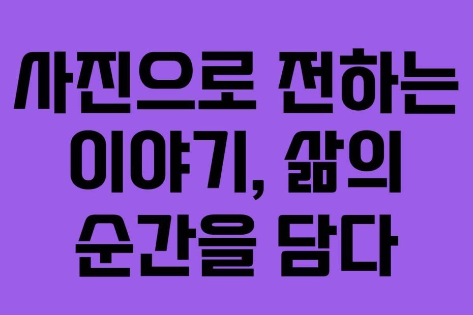 사진으로 전하는 이야기, 삶의 순간을 담다