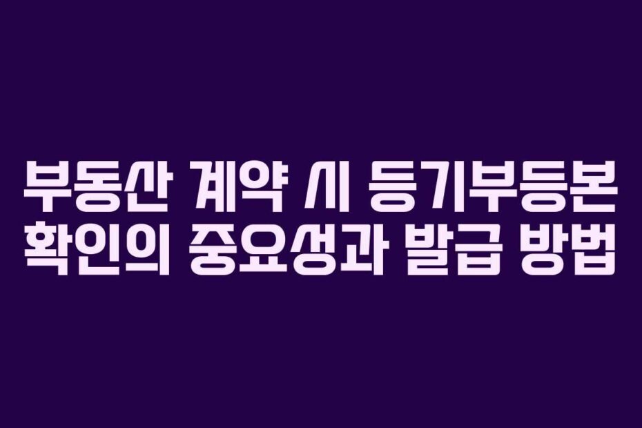 부동산 계약 시 등기부등본 확인의 중요성과 발급 방법