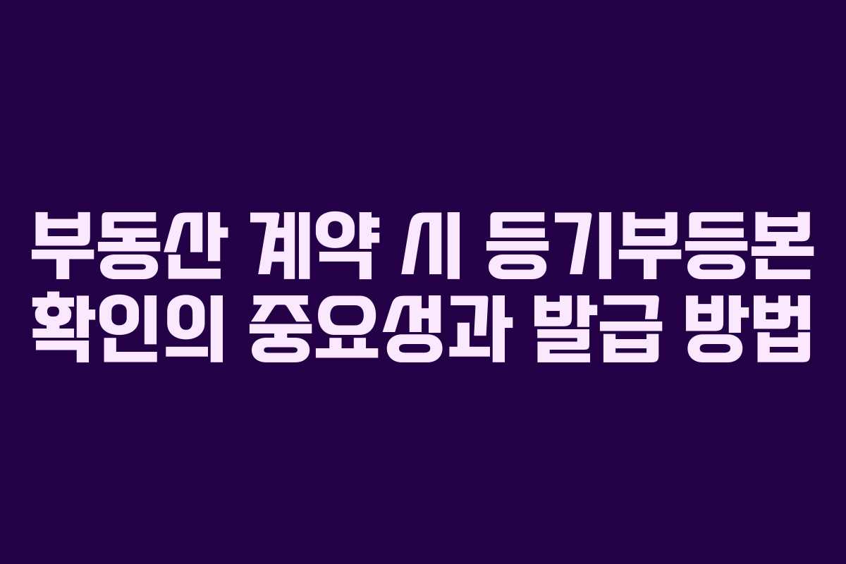 부동산 계약 시 등기부등본 확인의 중요성과 발급 방법