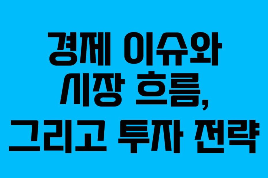 경제 이슈와 시장 흐름, 그리고 투자 전략