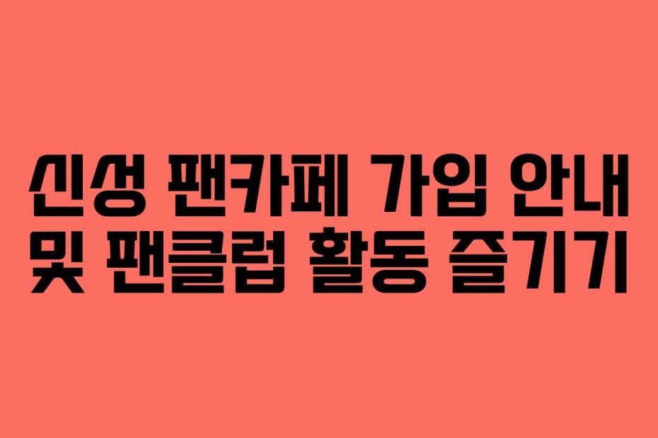 신성 팬카페 가입 안내 및 팬클럽 활동 즐기기