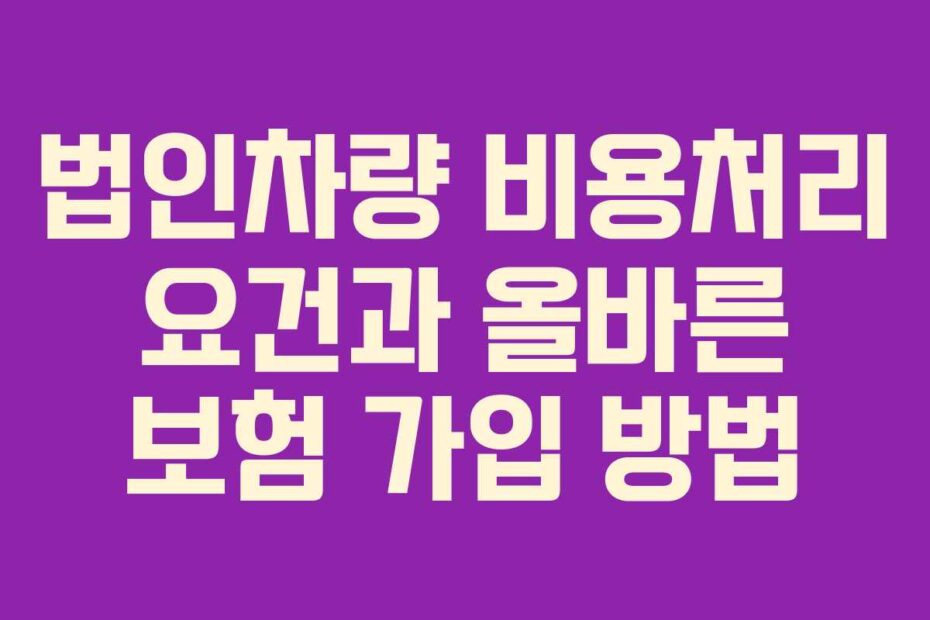 법인차량 비용처리 요건과 올바른 보험 가입 방법
