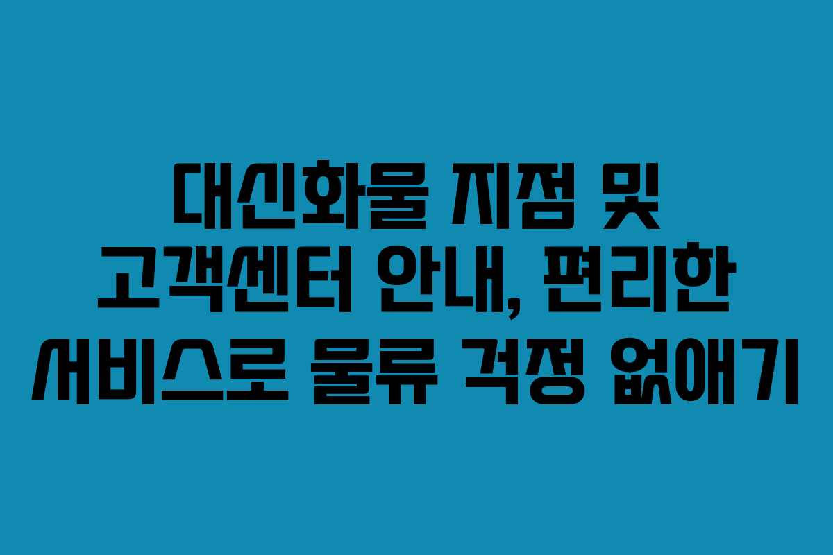 대신화물 지점 및 고객센터 안내, 편리한 서비스로 물류 걱정 없애기