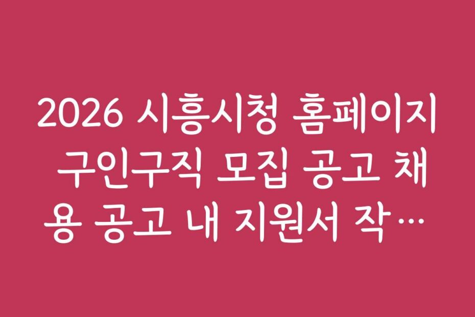 2026 시흥시청 홈페이지 구인구직 모집 공고 채용 공고 내 지원서 작성법과 노하우