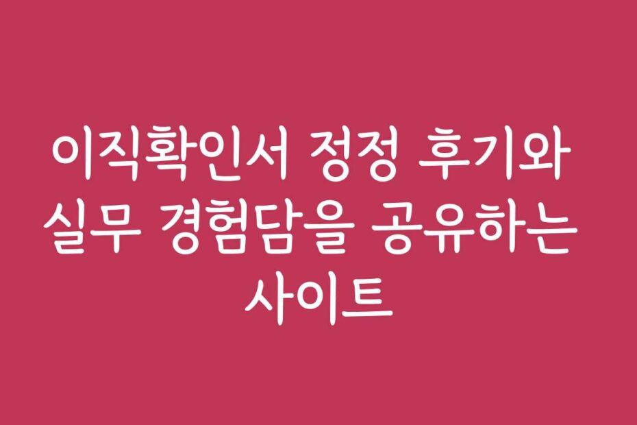 이직확인서 정정 후기와 실무 경험담을 공유하는 사이트