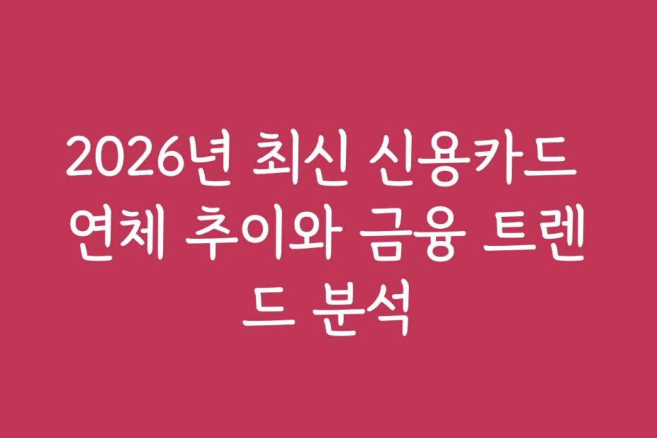 2026년 최신 신용카드 연체 추이와 금융 트렌드 분석