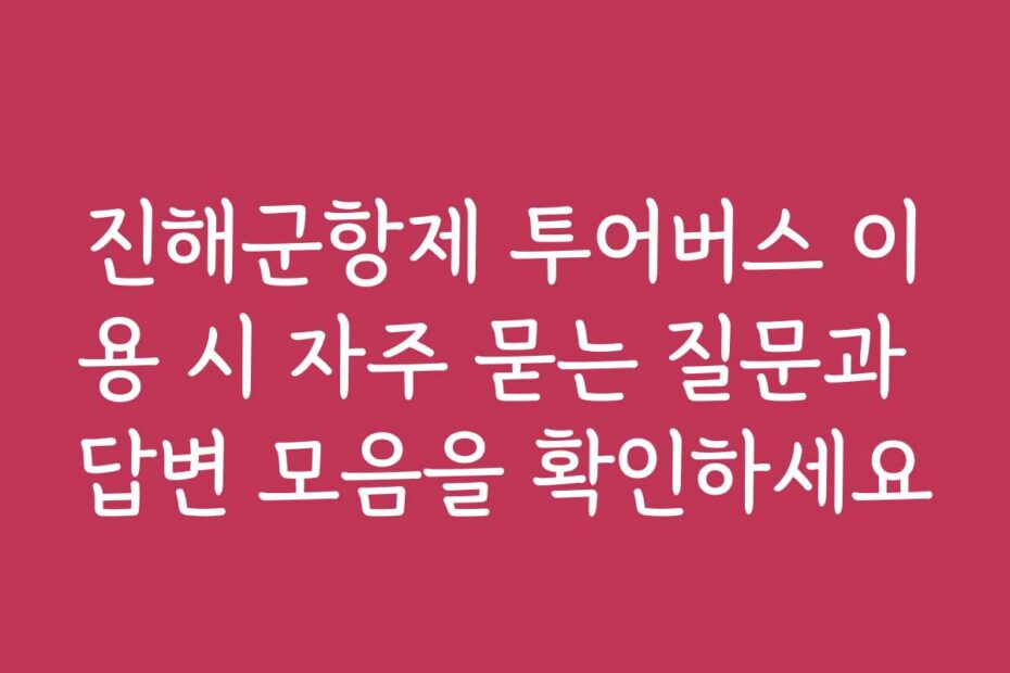 진해군항제 투어버스 이용 시 자주 묻는 질문과 답변 모음을 확인하세요