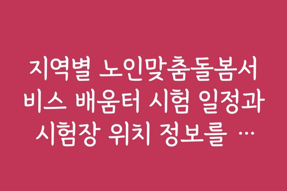 지역별 노인맞춤돌봄서비스 배움터 시험 일정과 시험장 위치 정보를 확인하세요