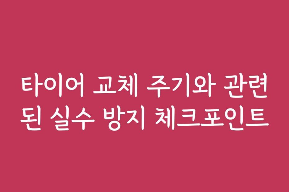 타이어 교체 주기와 관련된 실수 방지 체크포인트