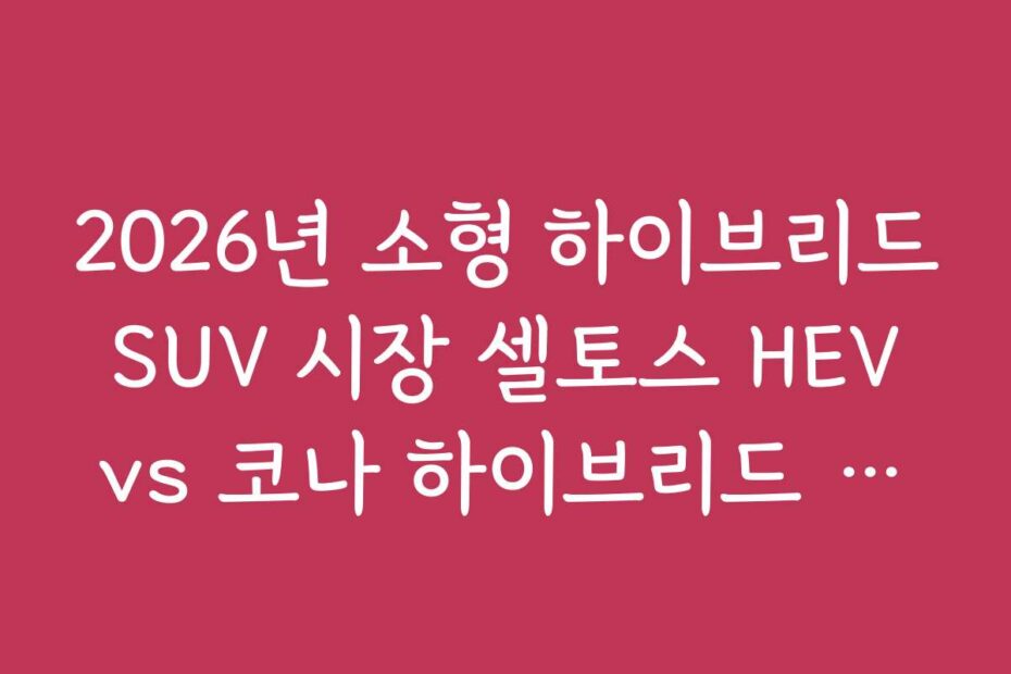 2026년 소형 하이브리드 SUV 시장 셀토스 HEV vs 코나 하이브리드 비교