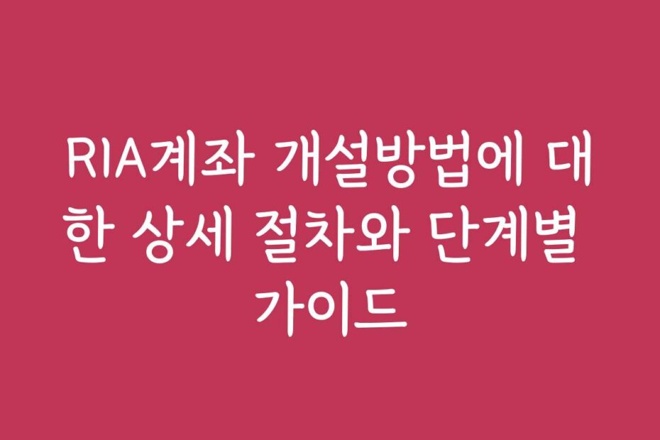 RIA계좌 개설방법에 대한 상세 절차와 단계별 가이드