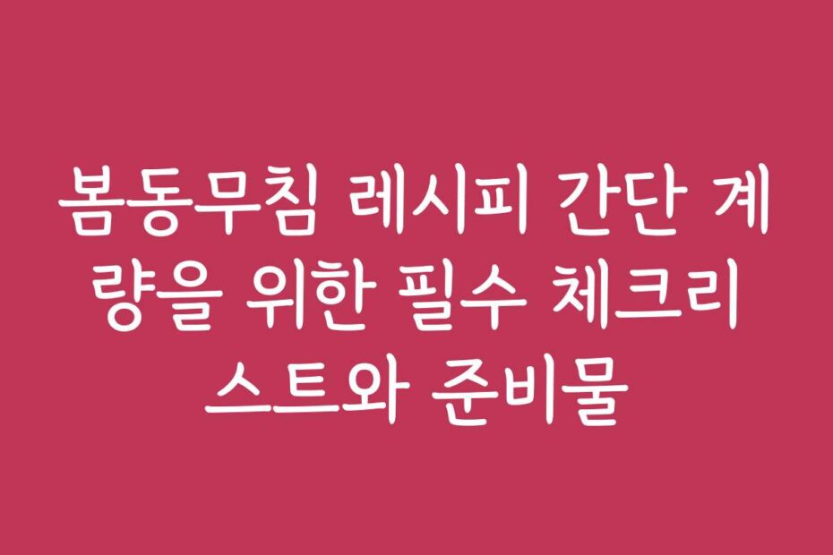 봄동무침 레시피 간단 계량을 위한 필수 체크리스트와 준비물