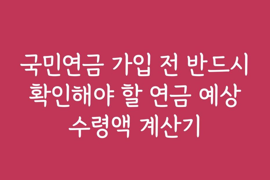 국민연금 가입 전 반드시 확인해야 할 연금 예상 수령액 계산기