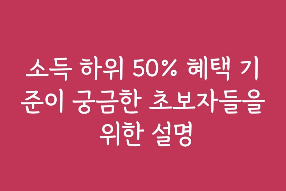 소득 하위 50% 혜택 기준이 궁금한 초보자들을 위한 설명