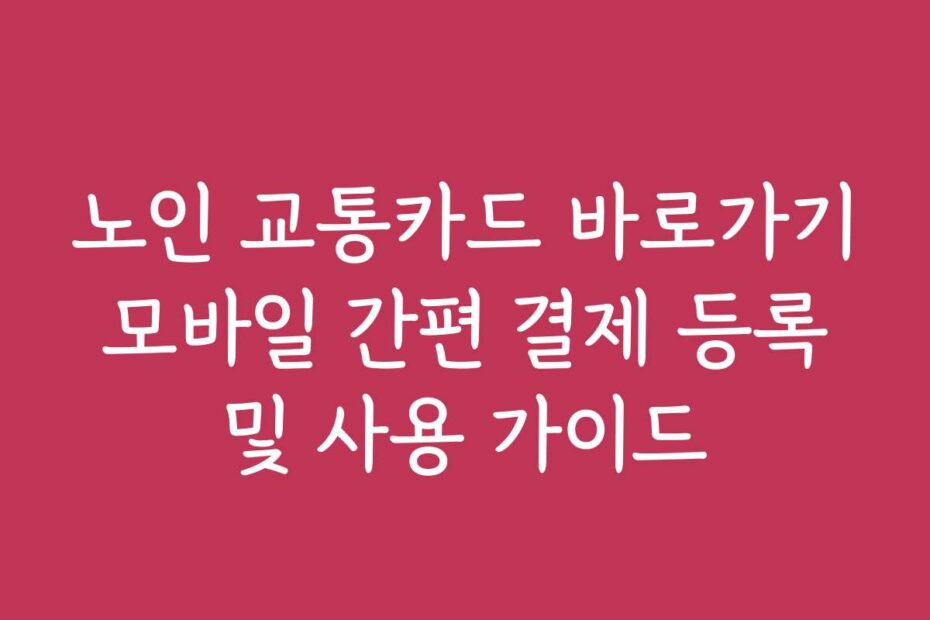 노인 교통카드 바로가기 모바일 간편 결제 등록 및 사용 가이드