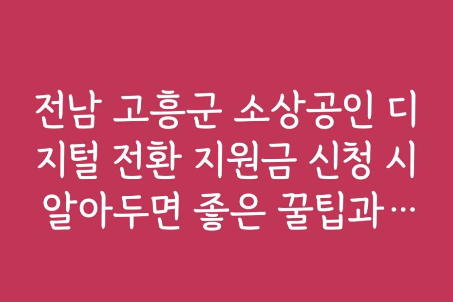 전남 고흥군 소상공인 디지털 전환 지원금 신청 시 알아두면 좋은 꿀팁과 노하우
