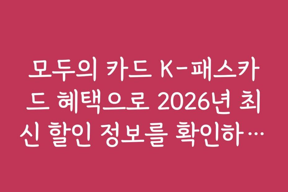 모두의 카드 K-패스카드 혜택으로 2026년 최신 할인 정보를 확인하는 방법