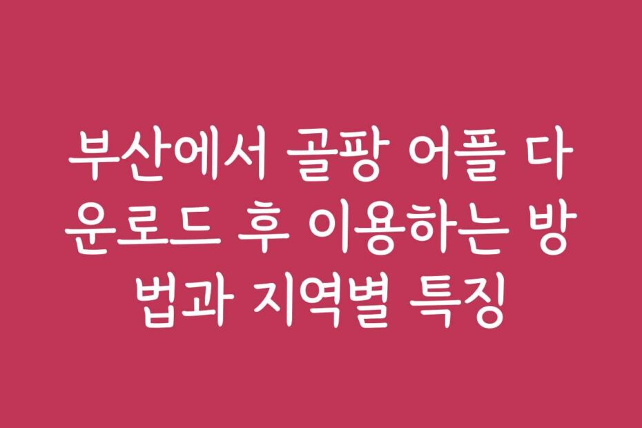 부산에서 골팡 어플 다운로드 후 이용하는 방법과 지역별 특징