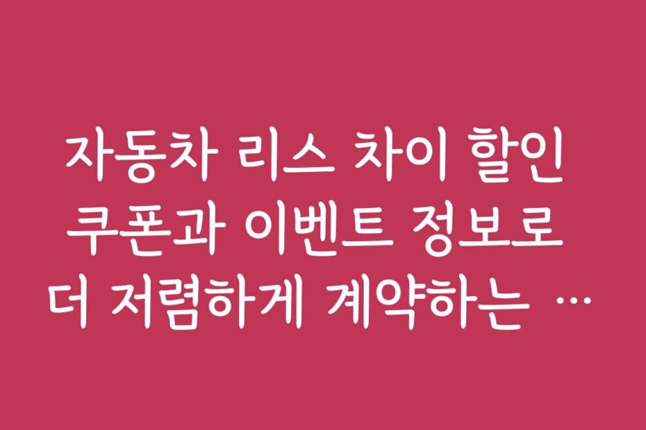 자동차 리스 차이 할인 쿠폰과 이벤트 정보로 더 저렴하게 계약하는 방법