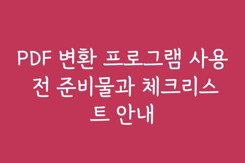 PDF 변환 프로그램 사용 전 준비물과 체크리스트 안내