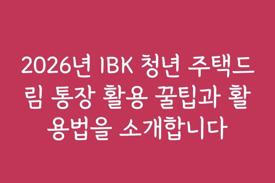 2026년 IBK 청년 주택드림 통장 활용 꿀팁과 활용법을 소개합니다