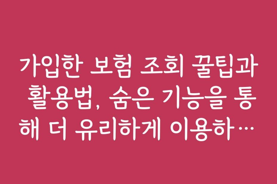가입한 보험 조회 꿀팁과 활용법, 숨은 기능을 통해 더 유리하게 이용하는 방법을 소개합니다