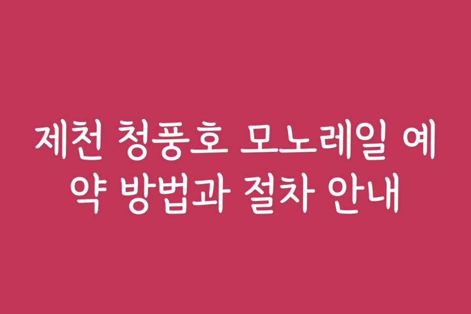 제천 청풍호 모노레일 예약 방법과 절차 안내