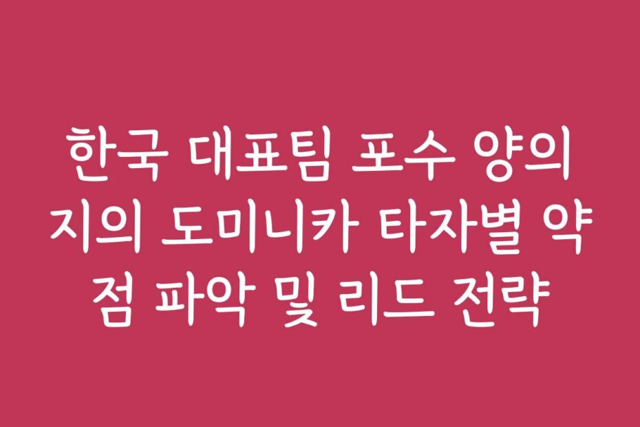 한국 대표팀 포수 양의지의 도미니카 타자별 약점 파악 및 리드 전략