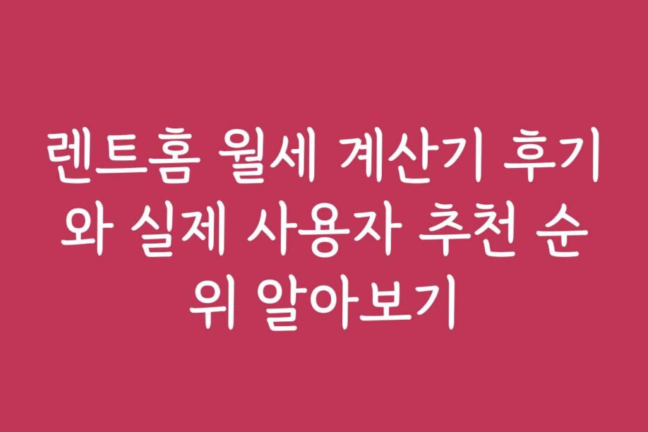 렌트홈 월세 계산기 후기와 실제 사용자 추천 순위 알아보기