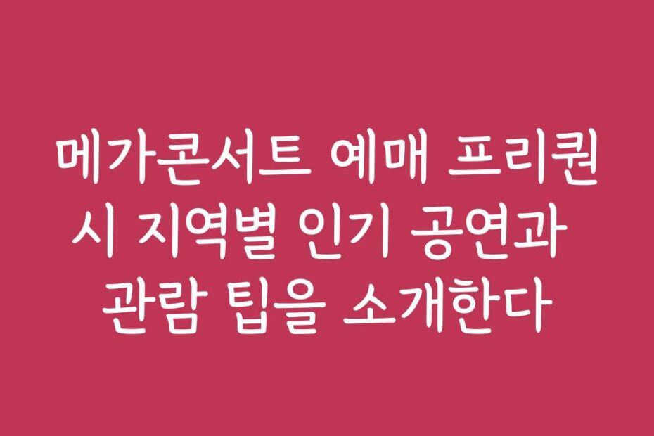 메가콘서트 예매 프리퀀시 지역별 인기 공연과 관람 팁을 소개한다