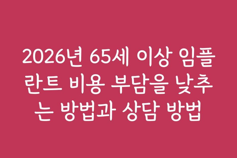2026년 65세 이상 임플란트 비용 부담을 낮추는 방법과 상담 방법