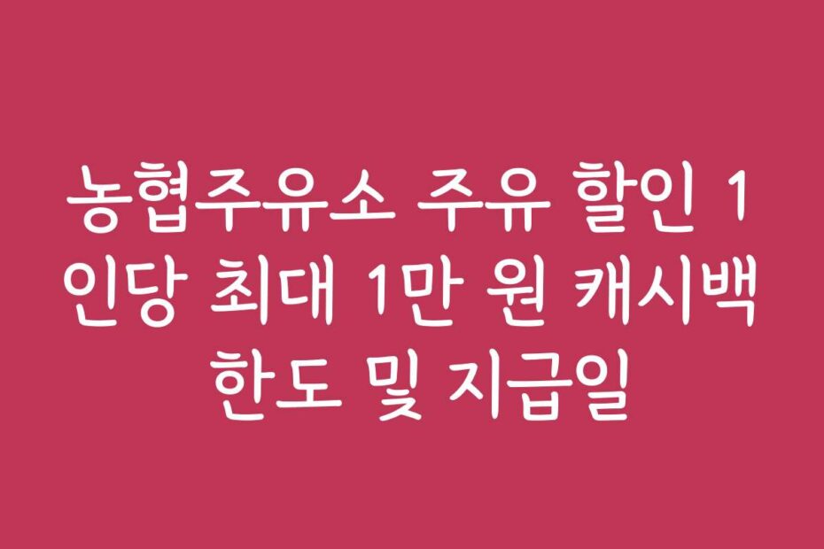농협주유소 주유 할인 1인당 최대 1만 원 캐시백 한도 및 지급일
