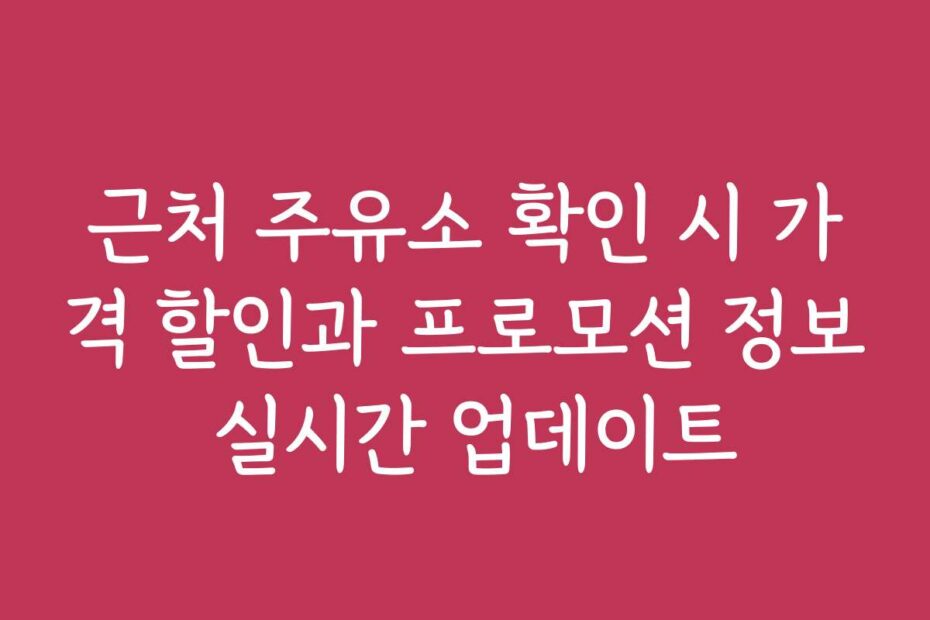 근처 주유소 확인 시 가격 할인과 프로모션 정보 실시간 업데이트