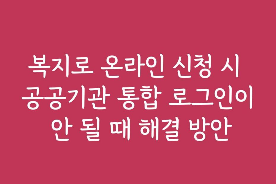 복지로 온라인 신청 시 공공기관 통합 로그인이 안 될 때 해결 방안