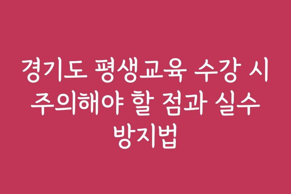 경기도 평생교육 수강 시 주의해야 할 점과 실수 방지법
