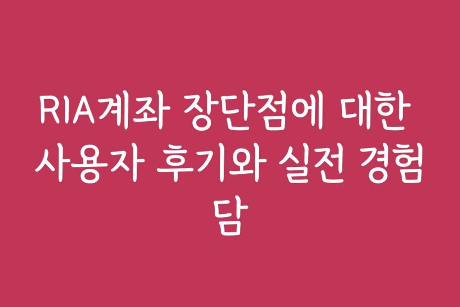 RIA계좌 장단점에 대한 사용자 후기와 실전 경험담