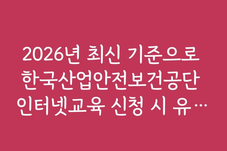 2026년 최신 기준으로 한국산업안전보건공단 인터넷교육 신청 시 유의할 점은 무엇인가요