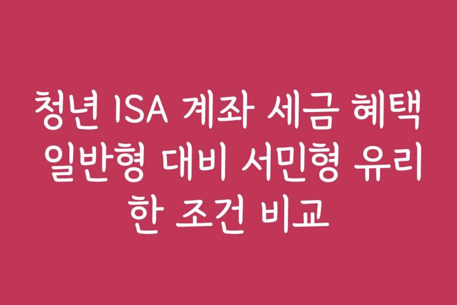 청년 ISA 계좌 세금 혜택 일반형 대비 서민형 유리한 조건 비교