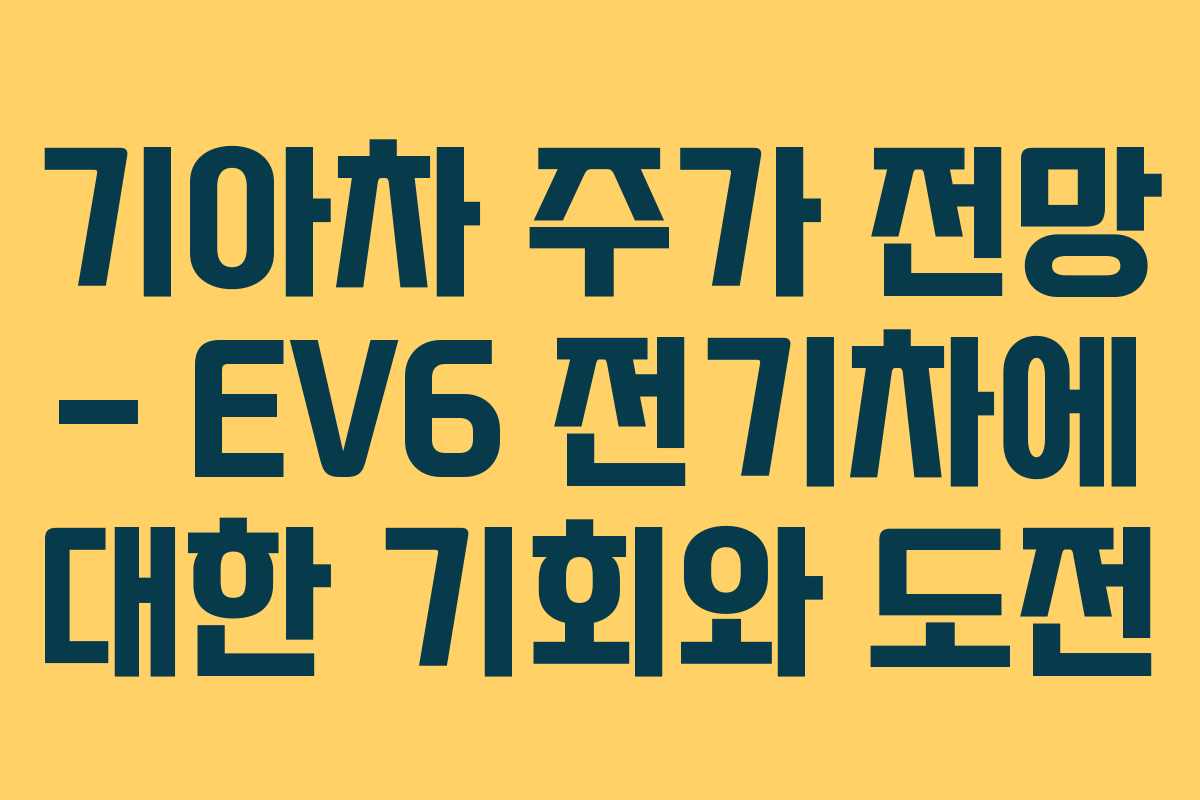 기아차 주가 전망 - EV6 전기차에 대한 기회와 도전