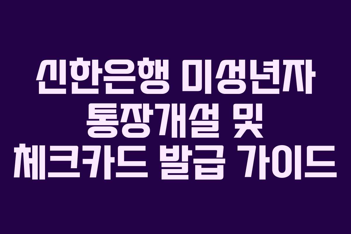 신한은행 미성년자 통장개설 및 체크카드 발급 가이드